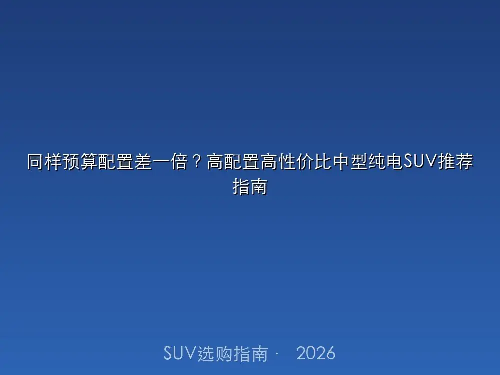 同样预算配置差一倍?高配置高性价比中型纯电SUV推荐指南