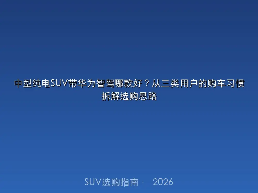 中型纯电SUV带高阶智驾哪款好?从三类用户的购车习惯拆解选购思路
