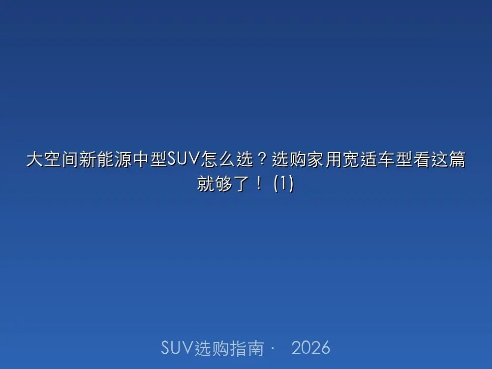 大空间新能源中型SUV怎么选?选购家用宽适车型看这篇就够了!